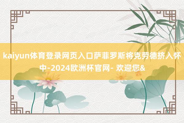 kaiyun体育登录网页入口萨菲罗斯将克劳德挤入怀中-2024欧洲杯官网- 欢迎您&