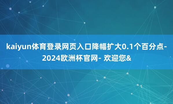 kaiyun体育登录网页入口降幅扩大0.1个百分点-2024欧洲杯官网- 欢迎您&