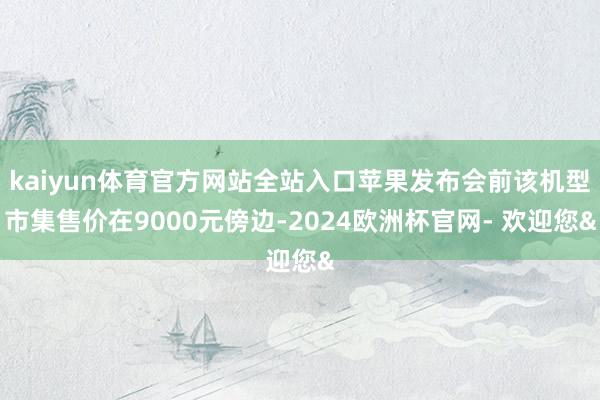 kaiyun体育官方网站全站入口苹果发布会前该机型市集售价在9000元傍边-2024欧洲杯官网- 欢迎您&