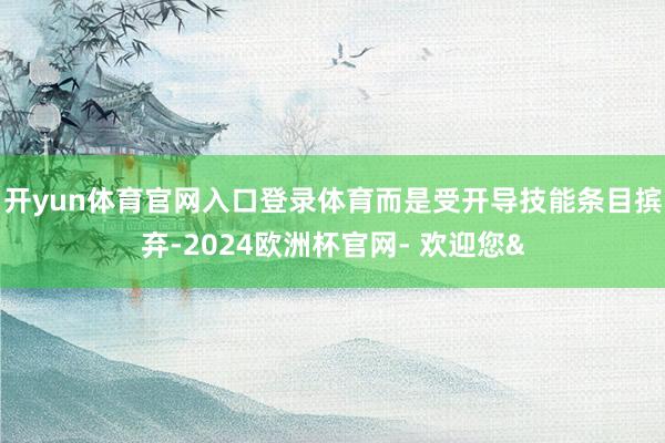 开yun体育官网入口登录体育而是受开导技能条目摈弃-2024欧洲杯官网- 欢迎您&