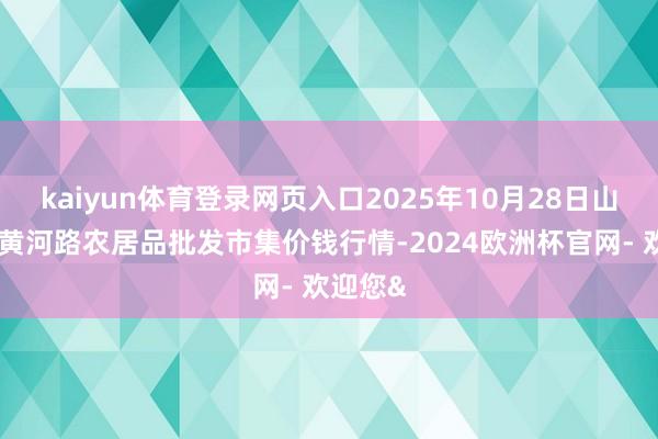 kaiyun体育登录网页入口2025年10月28日山东青岛黄河路农居品批发市集价钱行情-2024欧洲杯官网- 欢迎您&