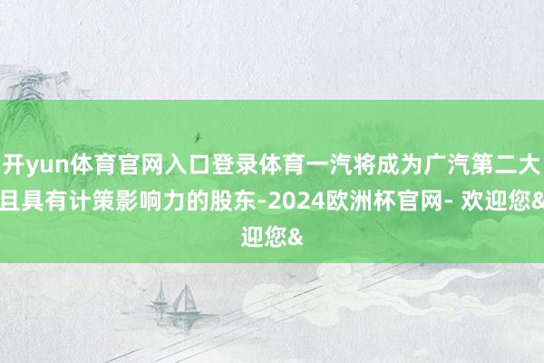 开yun体育官网入口登录体育一汽将成为广汽第二大且具有计策影响力的股东-2024欧洲杯官网- 欢迎您&