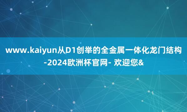 www.kaiyun从D1创举的全金属一体化龙门结构-2024欧洲杯官网- 欢迎您&