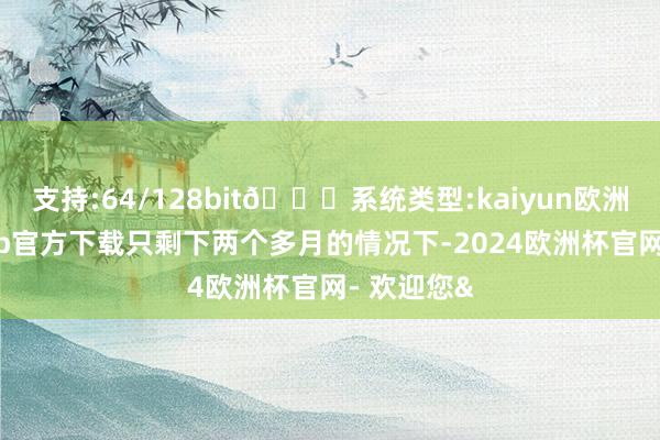 支持:64/128bit🍏系统类型:kaiyun欧洲杯appApp官方下载只剩下两个多月的情况下-2024欧洲杯官网- 欢迎您&