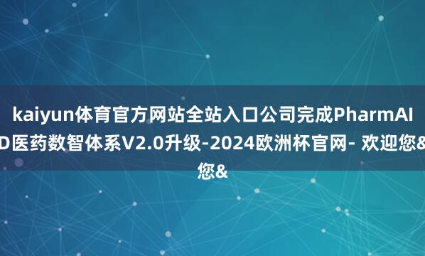 kaiyun体育官方网站全站入口公司完成PharmAID医药数智体系V2.0升级-2024欧洲杯官网- 欢迎您&