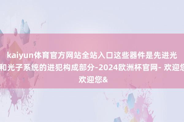 kaiyun体育官方网站全站入口这些器件是先进光学和光子系统的进犯构成部分-2024欧洲杯官网- 欢迎您&