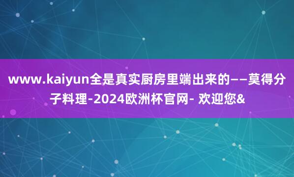 www.kaiyun全是真实厨房里端出来的——莫得分子料理-2024欧洲杯官网- 欢迎您&