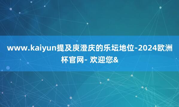 www.kaiyun提及庾澄庆的乐坛地位-2024欧洲杯官网- 欢迎您&