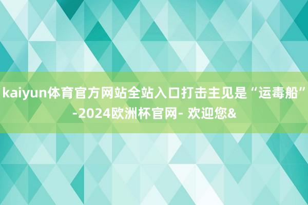 kaiyun体育官方网站全站入口打击主见是“运毒船”-2024欧洲杯官网- 欢迎您&
