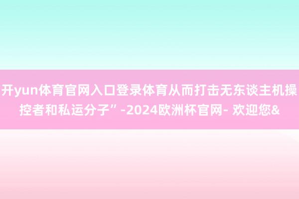 开yun体育官网入口登录体育从而打击无东谈主机操控者和私运分子”-2024欧洲杯官网- 欢迎您&