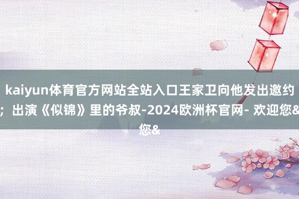 kaiyun体育官方网站全站入口王家卫向他发出邀约；出演《似锦》里的爷叔-2024欧洲杯官网- 欢迎您&