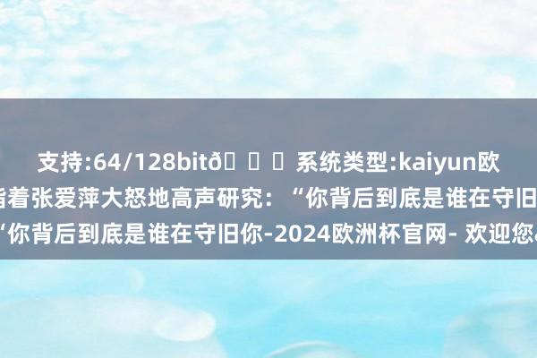 支持:64/128bit🍏系统类型:kaiyun欧洲杯appApp官方下载指着张爱萍大怒地高声研究：“你背后到底是谁在守旧你-2024欧洲杯官网- 欢迎您&