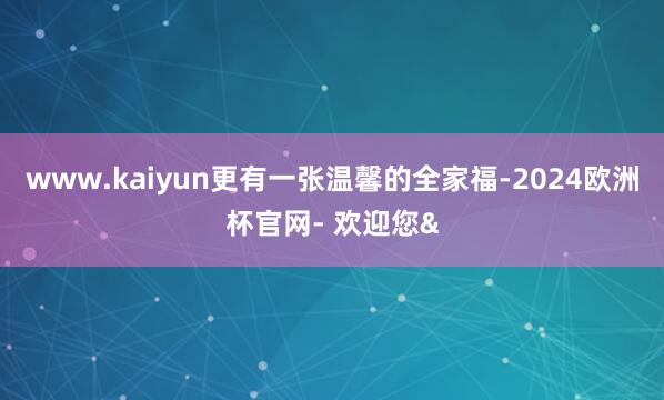 www.kaiyun更有一张温馨的全家福-2024欧洲杯官网- 欢迎您&
