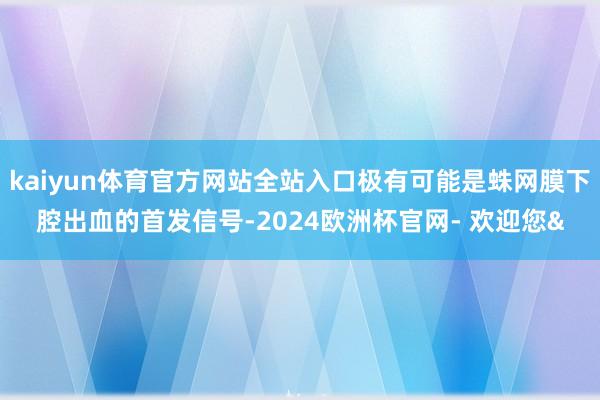 kaiyun体育官方网站全站入口极有可能是蛛网膜下腔出血的首发信号-2024欧洲杯官网- 欢迎您&