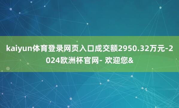 kaiyun体育登录网页入口成交额2950.32万元-2024欧洲杯官网- 欢迎您&