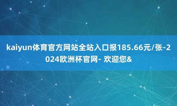 kaiyun体育官方网站全站入口报185.66元/张-2024欧洲杯官网- 欢迎您&