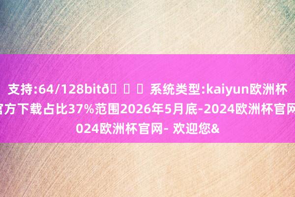 支持:64/128bit🍏系统类型:kaiyun欧洲杯appApp官方下载占比37%范围2026年5月底-2024欧洲杯官网- 欢迎您&