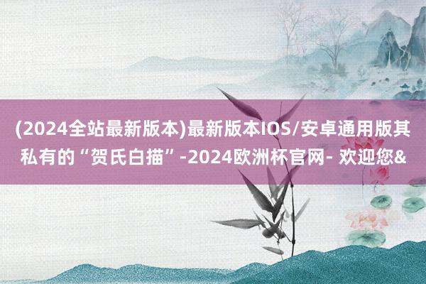 (2024全站最新版本)最新版本IOS/安卓通用版其私有的“贺氏白描”-2024欧洲杯官网- 欢迎您&