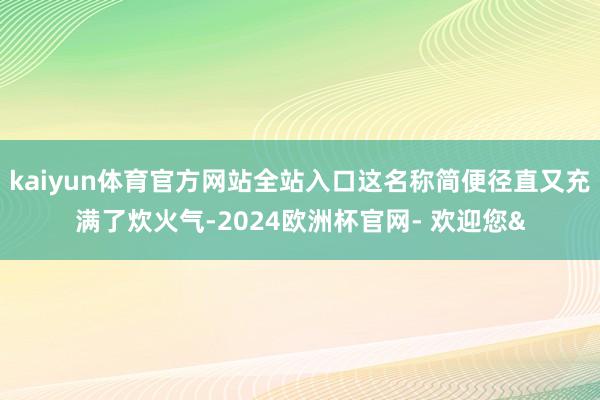 kaiyun体育官方网站全站入口这名称简便径直又充满了炊火气-2024欧洲杯官网- 欢迎您&