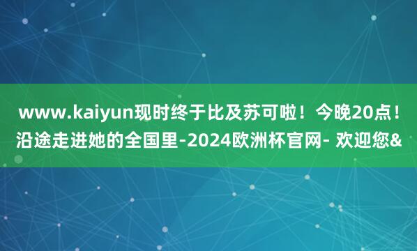 www.kaiyun现时终于比及苏可啦！今晚20点！沿途走进她的全国里-2024欧洲杯官网- 欢迎您&