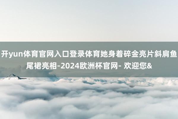 开yun体育官网入口登录体育她身着碎金亮片斜肩鱼尾裙亮相-2024欧洲杯官网- 欢迎您&
