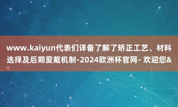 www.kaiyun代表们详备了解了矫正工艺、材料选择及后期爱戴机制-2024欧洲杯官网- 欢迎您&