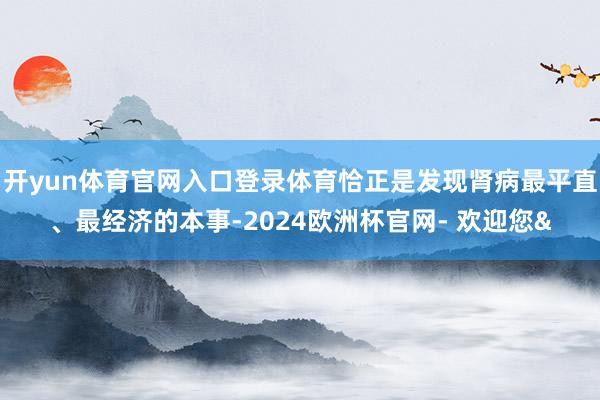 开yun体育官网入口登录体育恰正是发现肾病最平直、最经济的本事-2024欧洲杯官网- 欢迎您&