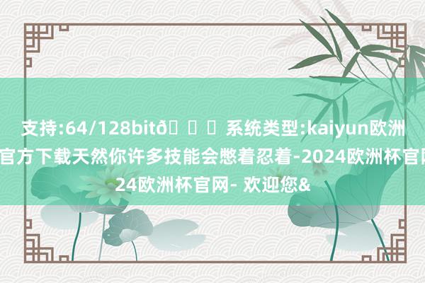 支持:64/128bit🍏系统类型:kaiyun欧洲杯appApp官方下载天然你许多技能会憋着忍着-2024欧洲杯官网- 欢迎您&