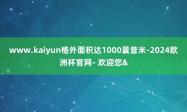 www.kaiyun格外面积达1000曩昔米-2024欧洲杯官网- 欢迎您&