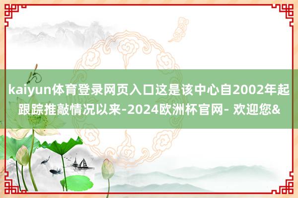 kaiyun体育登录网页入口这是该中心自2002年起跟踪推敲情况以来-2024欧洲杯官网- 欢迎您&