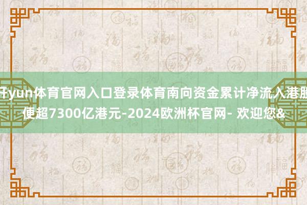 开yun体育官网入口登录体育南向资金累计净流入港股便超7300亿港元-2024欧洲杯官网- 欢迎您&