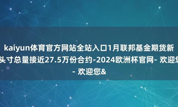 kaiyun体育官方网站全站入口1月联邦基金期货新增头寸总量接近27.5万份合约-2024欧洲杯官网- 欢迎您&