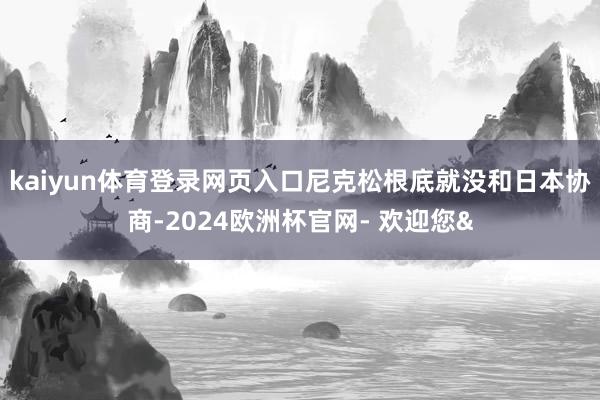 kaiyun体育登录网页入口尼克松根底就没和日本协商-2024欧洲杯官网- 欢迎您&