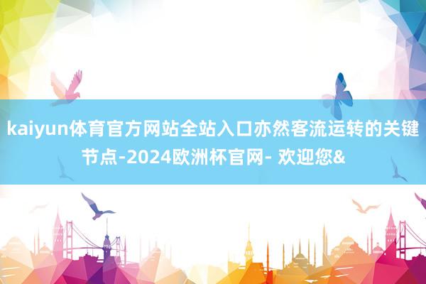 kaiyun体育官方网站全站入口亦然客流运转的关键节点-2024欧洲杯官网- 欢迎您&