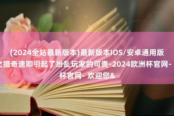 (2024全站最新版本)最新版本IOS/安卓通用版其造型之猎奇速即引起了纷乱玩家的可贵-2024欧洲杯官网- 欢迎您&