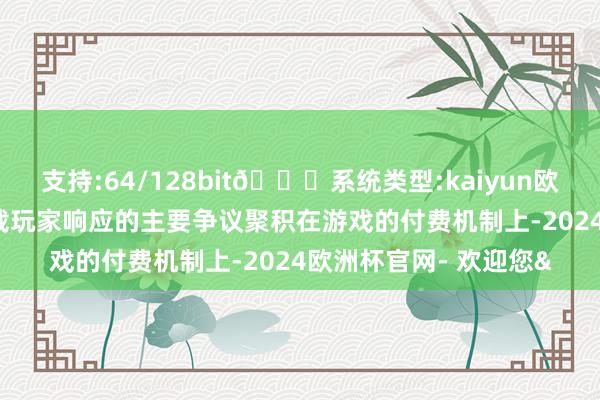 支持:64/128bit🍏系统类型:kaiyun欧洲杯appApp官方下载玩家响应的主要争议聚积在游戏的付费机制上-2024欧洲杯官网- 欢迎您&