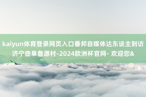 kaiyun体育登录网页入口番邦自媒体达东谈主到访济宁曲阜鲁源村-2024欧洲杯官网- 欢迎您&