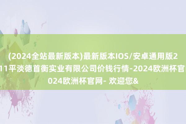 (2024全站最新版本)最新版本IOS/安卓通用版2025年12月11平淡德首衡实业有限公司价钱行情-2024欧洲杯官网- 欢迎您&