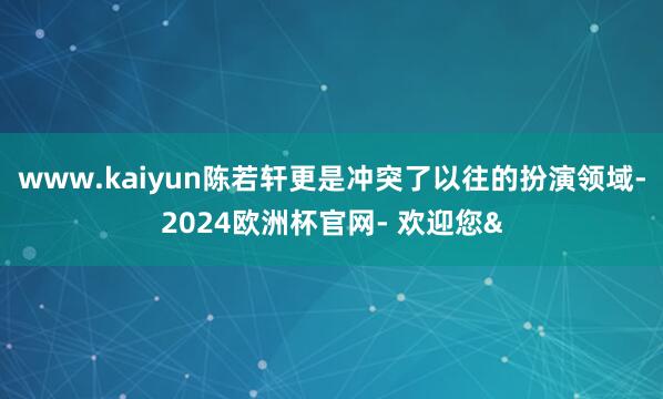 www.kaiyun陈若轩更是冲突了以往的扮演领域-2024欧洲杯官网- 欢迎您&