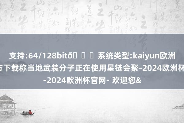 支持:64/128bit🍏系统类型:kaiyun欧洲杯appApp官方下载称当地武装分子正在使用星链会聚-2024欧洲杯官网- 欢迎您&