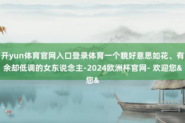 开yun体育官网入口登录体育一个貌好意思如花、有余却低调的女东说念主-2024欧洲杯官网- 欢迎您&