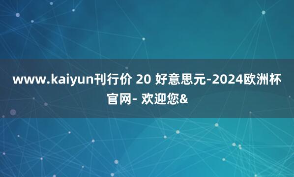 www.kaiyun刊行价 20 好意思元-2024欧洲杯官网- 欢迎您&