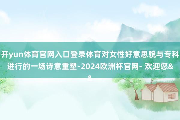 开yun体育官网入口登录体育对女性好意思貌与专科进行的一场诗意重塑-2024欧洲杯官网- 欢迎您&