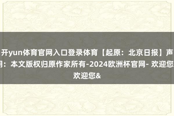 开yun体育官网入口登录体育【起原:北京日报】声明:本文版权归原作家所有-2024欧洲杯官网- 欢迎您&