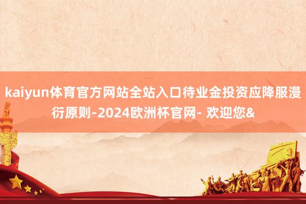 kaiyun体育官方网站全站入口待业金投资应降服漫衍原则-2024欧洲杯官网- 欢迎您&