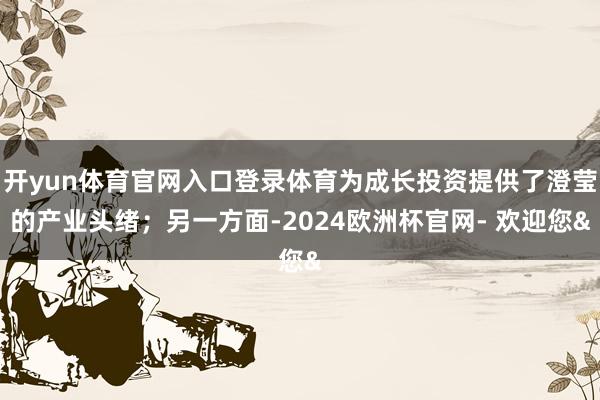 开yun体育官网入口登录体育为成长投资提供了澄莹的产业头绪；另一方面-2024欧洲杯官网- 欢迎您&