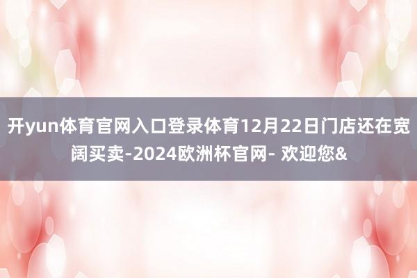 开yun体育官网入口登录体育12月22日门店还在宽阔买卖-2024欧洲杯官网- 欢迎您&