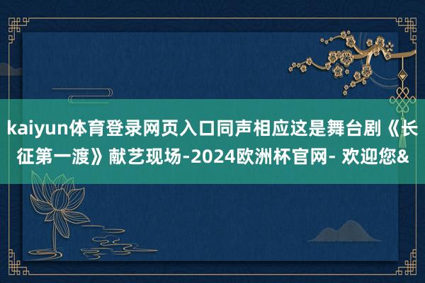 kaiyun体育登录网页入口同声相应这是舞台剧《长征第一渡》献艺现场-2024欧洲杯官网- 欢迎您&