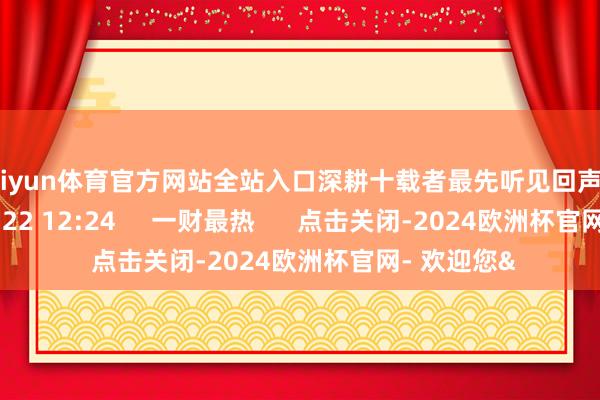 kaiyun体育官方网站全站入口深耕十载者最先听见回声    4299  09-22 12:24     一财最热      点击关闭-2024欧洲杯官网- 欢迎您&