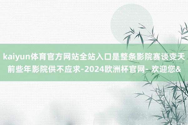 kaiyun体育官方网站全站入口是整条影院赛谈变天前些年影院供不应求-2024欧洲杯官网- 欢迎您&